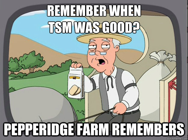 remember when 
TSM was good? Pepperidge farm remembers  Pepperidge Farm Remembers