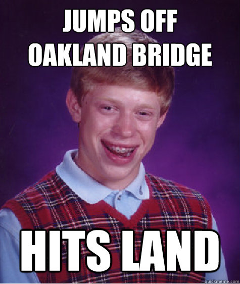 jumps off
oakland bridge hits land - jumps off
oakland bridge hits land  Bad Luck Brian