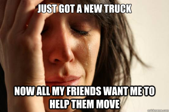 Just got a new truck now all my friends want me to help them move  First World Problems