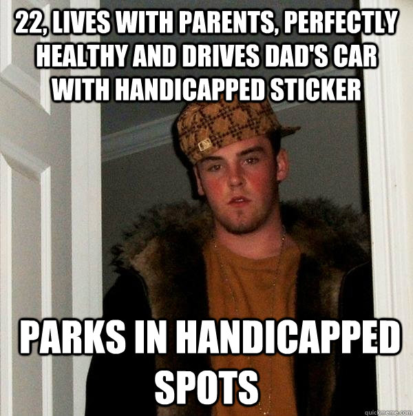 22, lives with parents, perfectly healthy and drives dad's car with handicapped sticker   parks in handicapped spots  Scumbag Steve