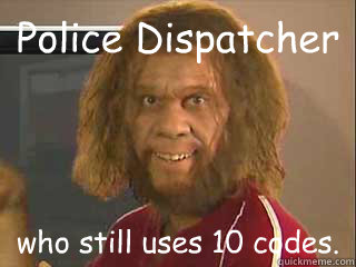 Police Dispatcher who still uses 10 codes. - Police Dispatcher who still uses 10 codes.  caveman dispatching
