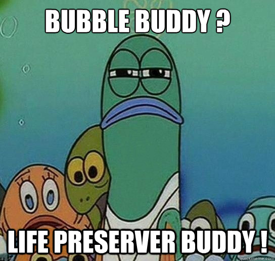 bubble buddy ? life preserver buddy !  Serious fish SpongeBob