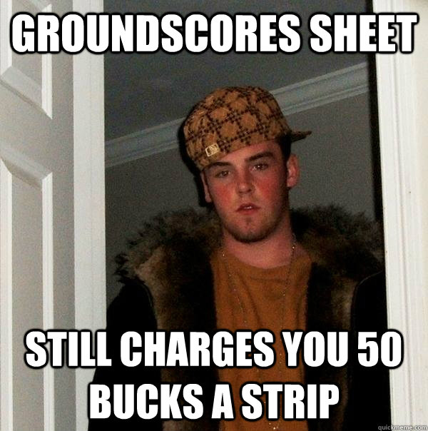 Groundscores sheet still charges you 50 bucks a strip  Scumbag Steve