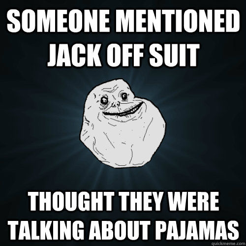 Someone mentioned Jack off Suit Thought they were talking about pajamas  Forever Alone