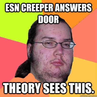 ESN Creeper answers door Theory sees this.  Butthurt Dweller