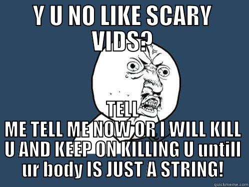 Y U NO LIKE SCARY VIDS? TELL ME TELL ME NOW OR I WILL KILL U AND KEEP ON KILLING U UNTILL UR BODY IS JUST A STRING! Y U No