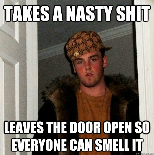 Takes a nasty shit Leaves the door open so everyone can smell it  Scumbag Steve