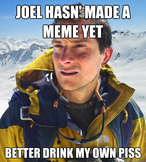 Joel hasn' made a meme yet better drink my own piss - Joel hasn' made a meme yet better drink my own piss  Bear Grylls