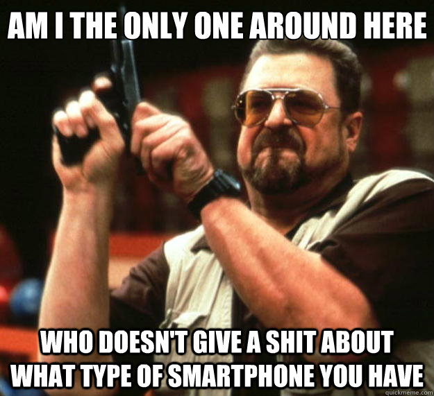 Am I the only one around here who doesn't give a shit about what type of smartphone you have  Big Lebowski