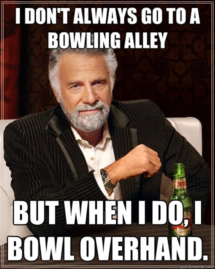 I don't always go to a bowling alley But when I do, I bowl overhand. - I don't always go to a bowling alley But when I do, I bowl overhand.  The Most Interesting Man In The World