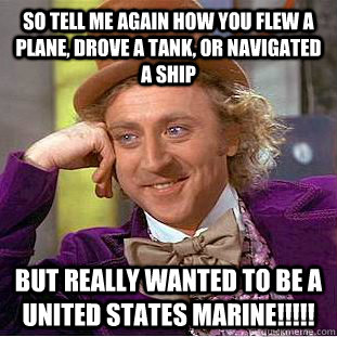 so tell me again how you flew a plane, drove a tank, or navigated a ship  but really wanted to be a United States Marine!!!!!  Condescending Wonka