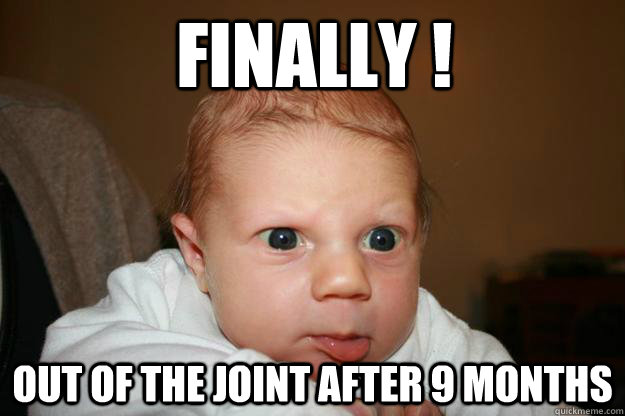 FINALLY ! OUT OF THE JOINT AFTER 9 MONTHS  Furious Infant