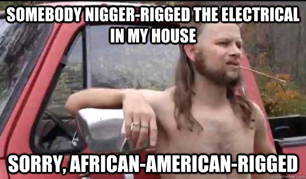 somebody nigger-rigged the electrical in my house sorry, african-american-rigged  Almost Politically Correct Redneck