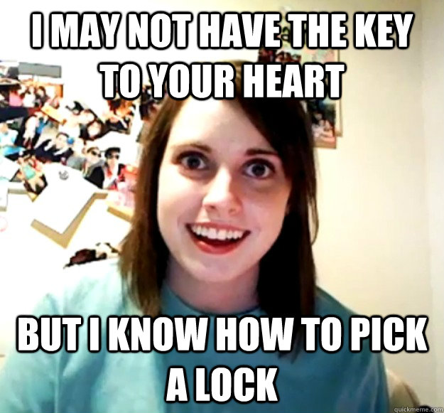 i may not have the key to your heart but i know how to pick a lock - i may not have the key to your heart but i know how to pick a lock  Overly Attached Girlfriend