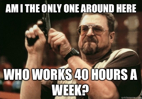 Am I the only one around here Who works 40 hours a week? - Am I the only one around here Who works 40 hours a week?  Am I the only one