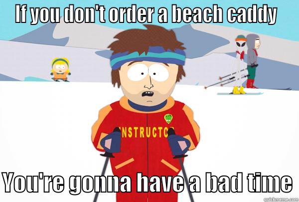 IF YOU DON'T ORDER A BEACH CADDY   YOU'RE GONNA HAVE A BAD TIME Super Cool Ski Instructor