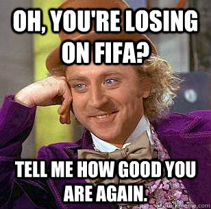 Oh, you're losing on FIFA? Tell me how good you are again.  Condescending Wonka