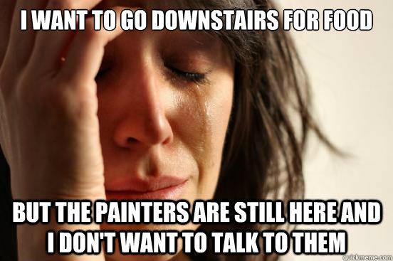 I want to go downstairs for food But the painters are still here and I don't want to talk to them  First World Problems