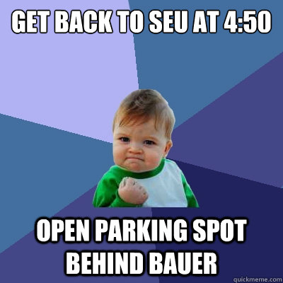 Get back to SEU at 4:50 Open parking spot behind Bauer  Success Kid