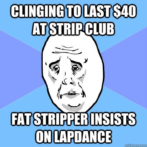 clinging to last $40 at strip club fat stripper insists on lapdance  Okay Guy