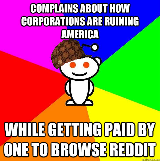 complains about how corporations are ruining america while getting paid by one to browse reddit  Scumbag Redditor