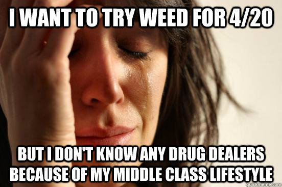 I want to try weed for 4/20 but I don't know any drug dealers because of my middle class lifestyle  First World Problems