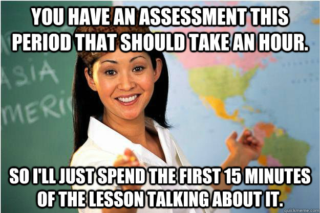 You have an assessment this period that should take an hour. So I'll just spend the first 15 minutes of the lesson talking about it.  Scumbag Teacher