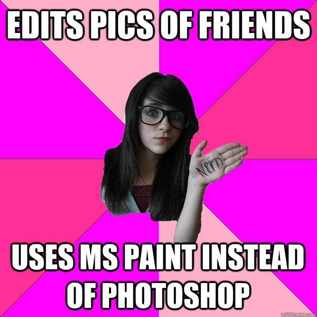 Edits pics of friends uses MS paint instead of photoshop  Idiot Nerd Girl