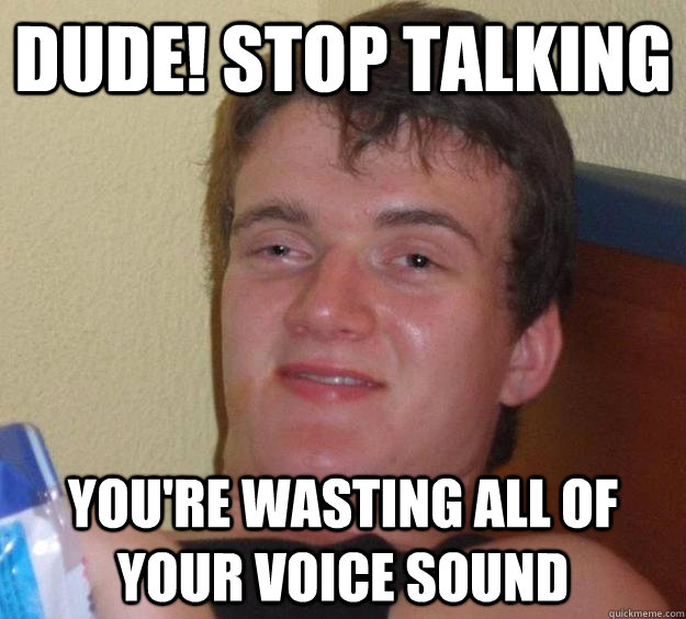 dude! stop talking you're wasting all of your voice sound  10 Guy