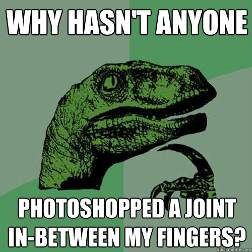 Why hasn't anyone photoshopped a joint in-between my fingers?  Philosoraptor