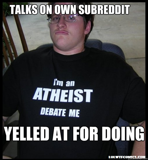 talks on own subreddit Yelled at for doing so  Scumbag Atheist