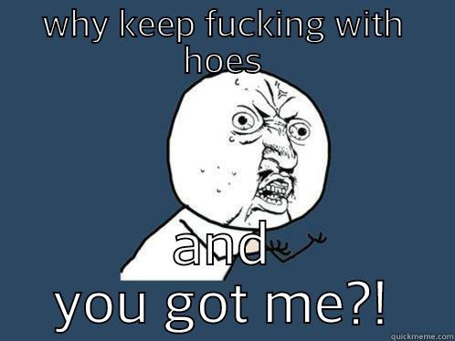 WHY KEEP FUCKING WITH HOES AND YOU GOT ME?! Y U No