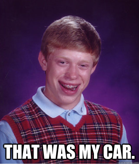  That was my car.  Bad Luck Brian