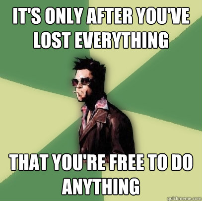 it's only after you've lost everything that you're free to do anything  Helpful Tyler Durden