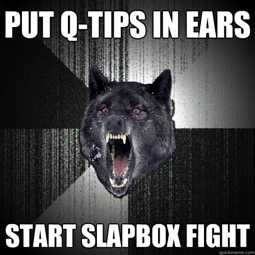 Put Q-tips in ears Start slapbox fight  Insanity Wolf