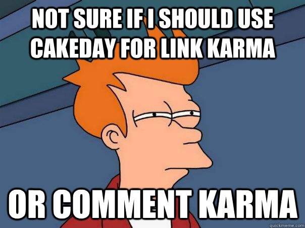 Not sure if I should use cakeday for link karma or comment karma  Futurama Fry