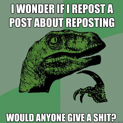 I wonder if I repost a post about reposting  Would anyone give a shit? - I wonder if I repost a post about reposting  Would anyone give a shit?  Philosoraptor