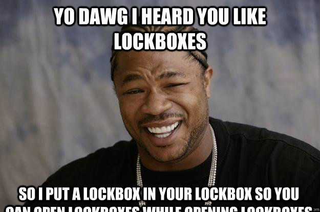 yo dawg I heard you like lockboxes so i put a lockbox in your lockbox so you can open lockboxes while opening lockboxes  Xzibit meme 2