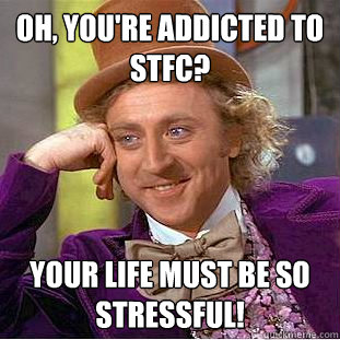 Oh, you're addicted to stfc? your life must be so stressful!  Condescending Wonka