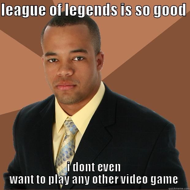 LEAGUE OF LEGENDS IS SO GOOD  I DONT EVEN WANT TO PLAY ANY OTHER VIDEO GAME Successful Black Man