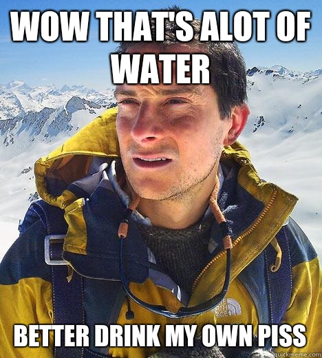 Wow that's alot of water better drink my own piss  Bear Grylls