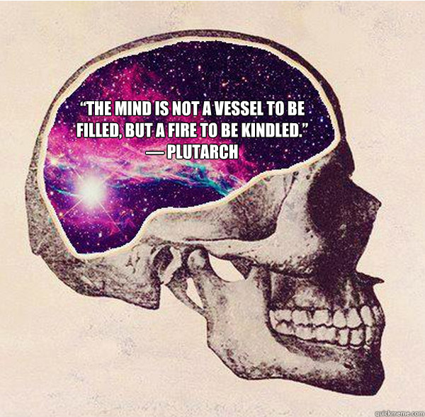 “The mind is not a vessel to be filled, but a fire to be kindled.” 
― Plutarch
  The Mind