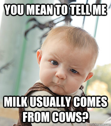 you mean to tell me milk usually comes from cows?  skeptical baby