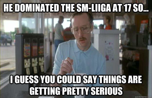 He dominated the SM-Liiga at 17 so... I guess you could say things are getting pretty serious - He dominated the SM-Liiga at 17 so... I guess you could say things are getting pretty serious  Kip from Napoleon Dynamite