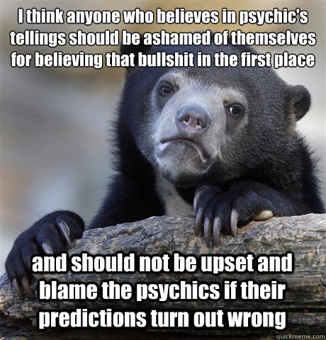 I think anyone who believes in psychic's tellings should be ashamed of themselves for believing that bullshit in the first place 
 and should not be upset and blame the psychics if their predictions turn out wrong   Confession Bear