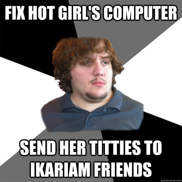 fix hot girl's computer send her titties to ikariam friends  Family Tech Support Guy