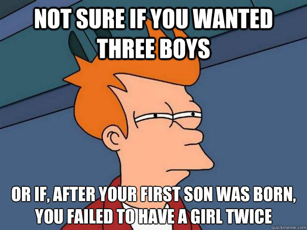 not sure if you wanted three boys or if, after your first son was born, you failed to have a girl twice  Futurama Fry