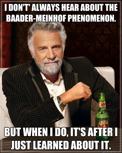 I don't' always hear about the  Baader-Meinhof Phenomenon. But when I do, it's after I just learned about it. - I don't' always hear about the  Baader-Meinhof Phenomenon. But when I do, it's after I just learned about it.  The Most Interesting Man In The World