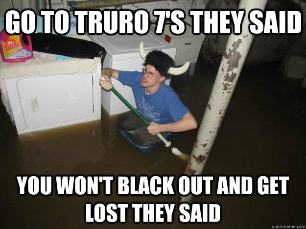 Go to Truro 7's they said You won't Black out and get Lost they said  Do the laundry they said