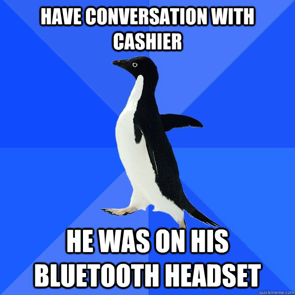 have conversation with cashier He was on his bluetooth headset  Socially Awkward Penguin